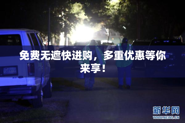 免费无遮快进购，多重优惠等你来享！