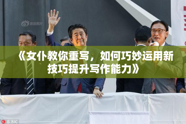 《女仆教你重写，如何巧妙运用新技巧提升写作能力》