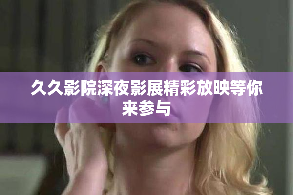 久久影院深夜影展精彩放映等你来参与