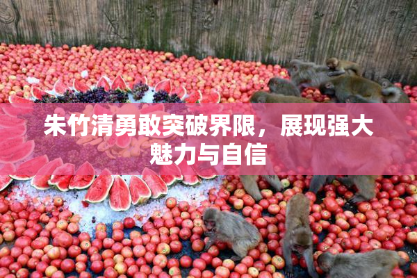 朱竹清勇敢突破界限，展现强大魅力与自信