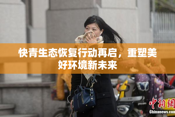 快青生态恢复行动再启，重塑美好环境新未来