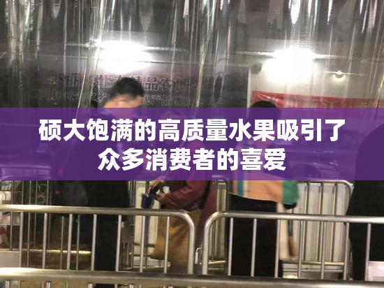 硕大饱满的高质量水果吸引了众多消费者的喜爱