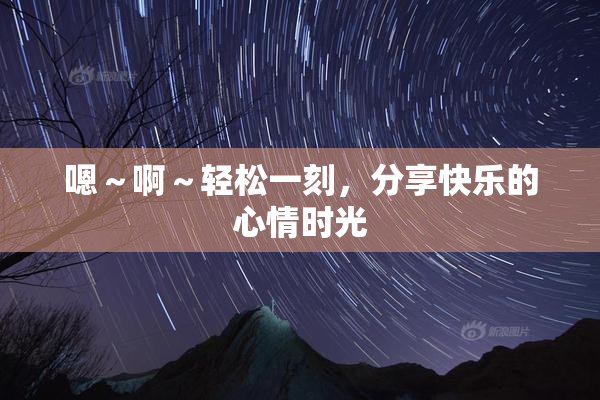 嗯～啊～轻松一刻，分享快乐的心情时光