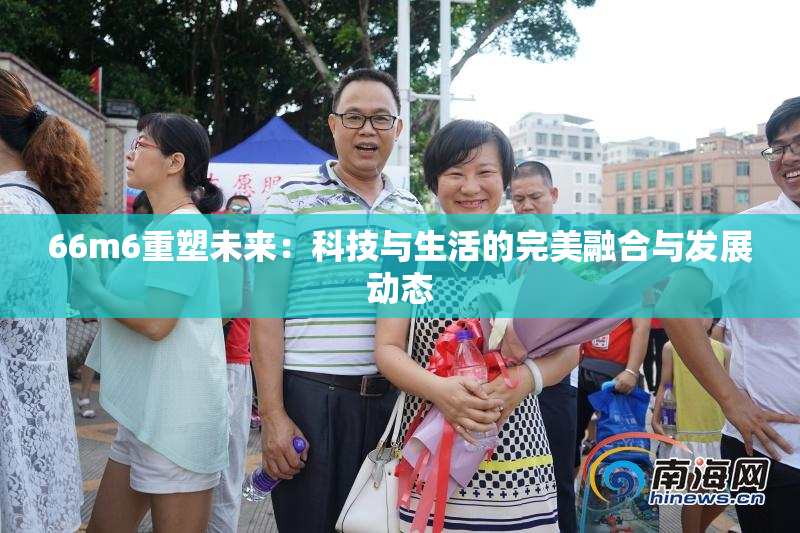 66m6重塑未来：科技与生活的完美融合与发展动态