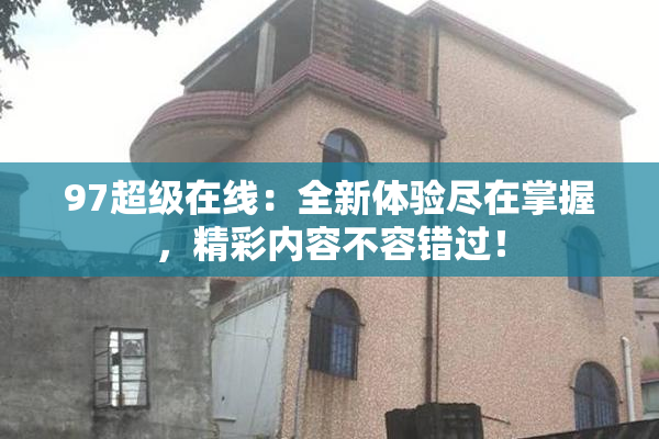 97超级在线：全新体验尽在掌握，精彩内容不容错过！