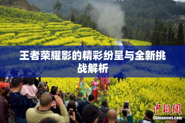 王者荣耀影的精彩纷呈与全新挑战解析