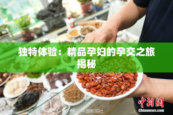 独特体验：精品孕妇的孕交之旅揭秘