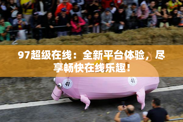 97超级在线：全新平台体验，尽享畅快在线乐趣！