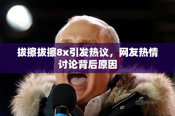 拔擦拔擦8x引发热议，网友热情讨论背后原因