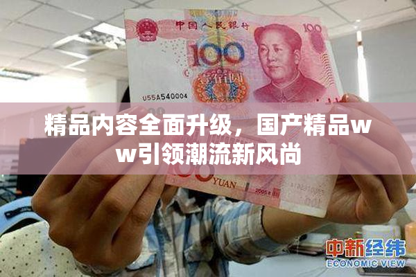 精品内容全面升级，国产精品ww引领潮流新风尚