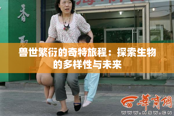 兽世繁衍的奇特旅程：探索生物的多样性与未来