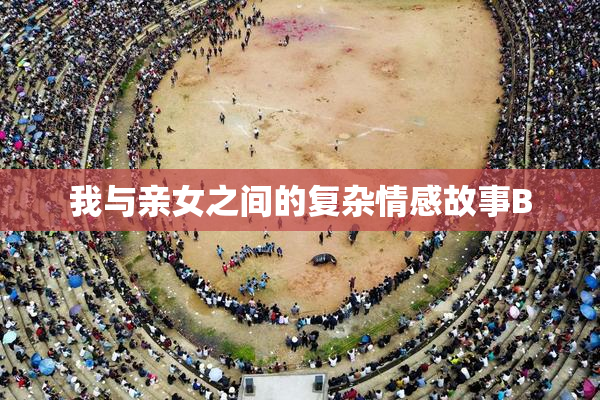我与亲女之间的复杂情感故事B
