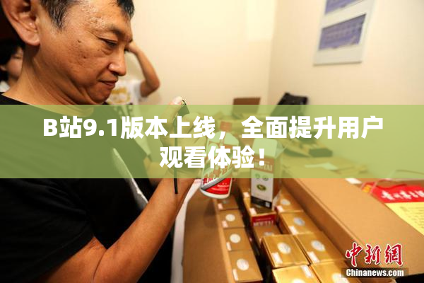 B站9.1版本上线，全面提升用户观看体验！