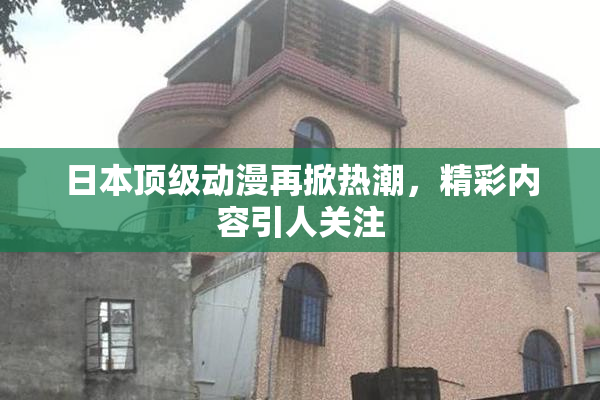 日本顶级动漫再掀热潮，精彩内容引人关注