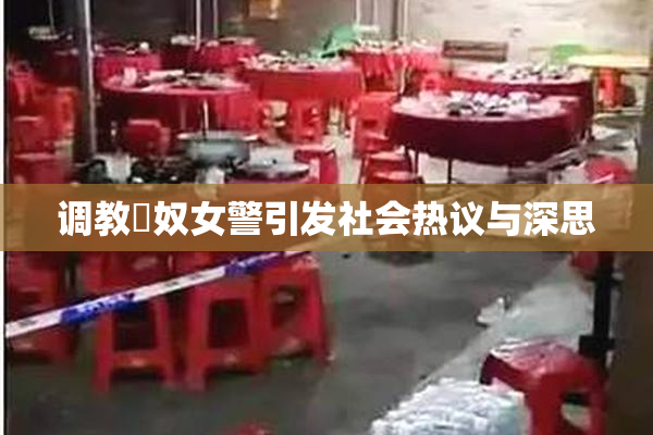 调教婬奴女警引发社会热议与深思