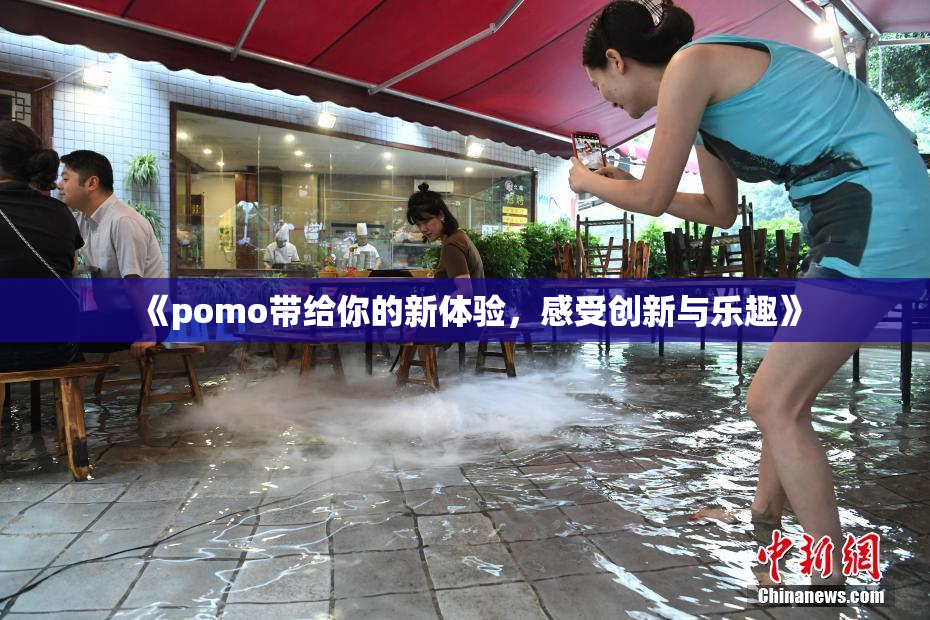 《pomo带给你的新体验，感受创新与乐趣》