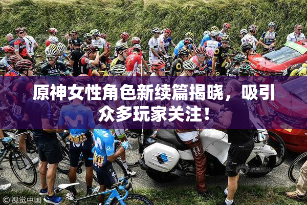 原神女性角色新续篇揭晓，吸引众多玩家关注！