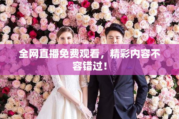 全网直播免费观看，精彩内容不容错过！