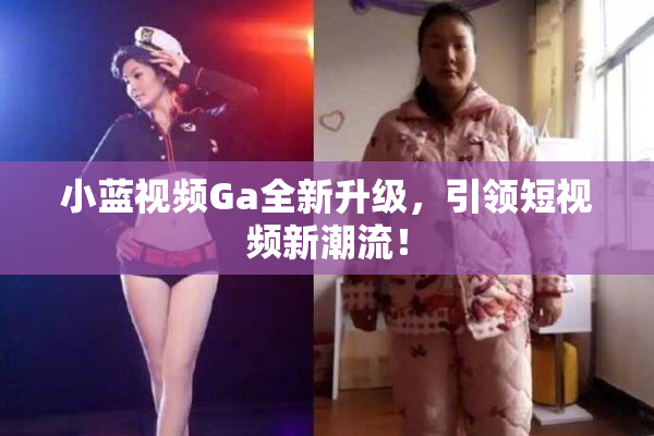小蓝视频Ga全新升级，引领短视频新潮流！