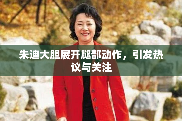 朱迪大胆展开腿部动作，引发热议与关注