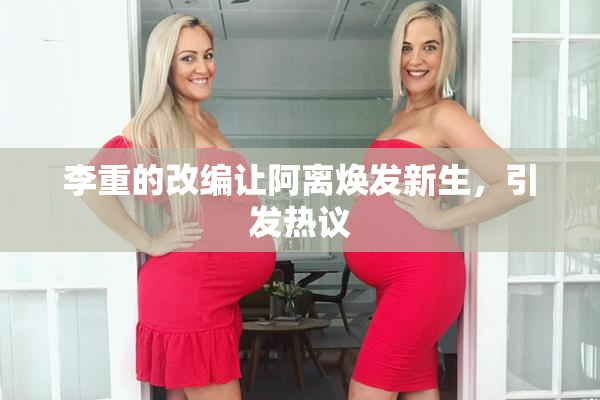 李重的改编让阿离焕发新生，引发热议