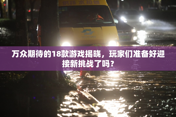 万众期待的18款游戏揭晓，玩家们准备好迎接新挑战了吗？
