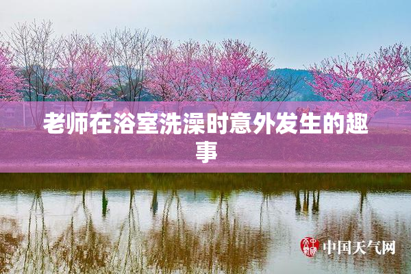 老师在浴室洗澡时意外发生的趣事