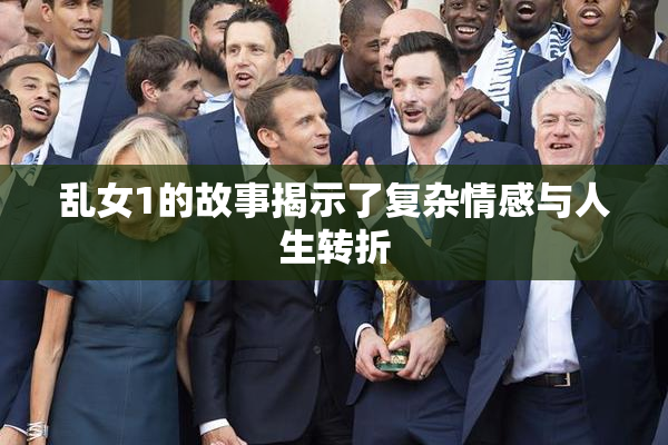 乱女1的故事揭示了复杂情感与人生转折