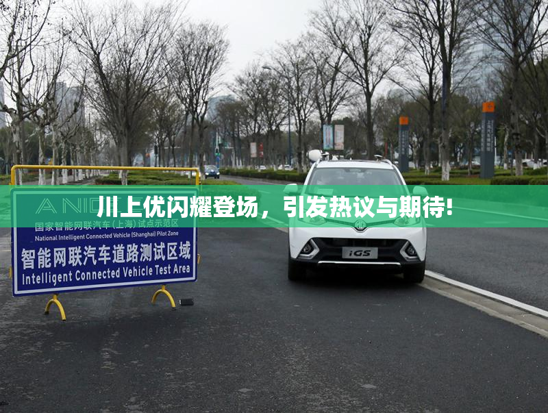 川上优闪耀登场，引发热议与期待!