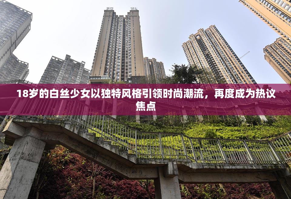 18岁的白丝少女以独特风格引领时尚潮流，再度成为热议焦点