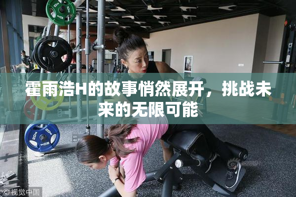霍雨浩H的故事悄然展开，挑战未来的无限可能