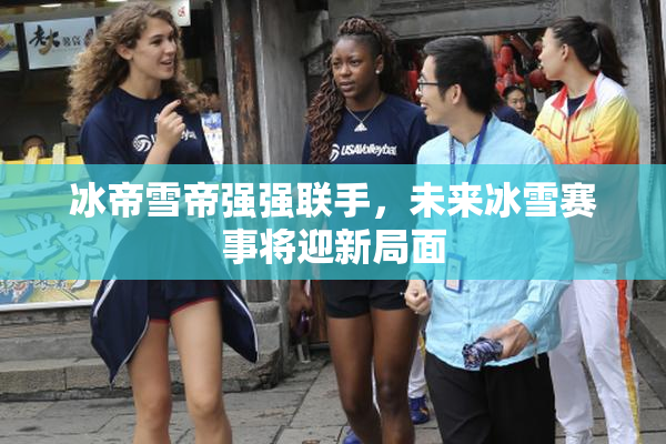 冰帝雪帝强强联手，未来冰雪赛事将迎新局面