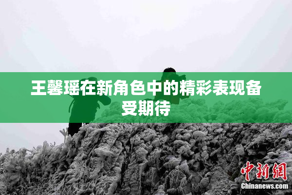 王馨瑶在新角色中的精彩表现备受期待