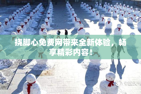 挠脚心免费网带来全新体验，畅享精彩内容！