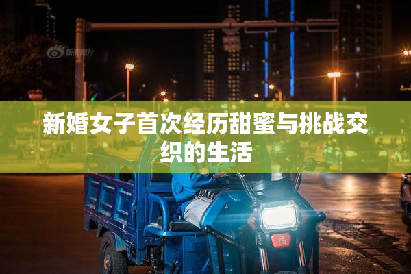 新婚女子首次经历甜蜜与挑战交织的生活