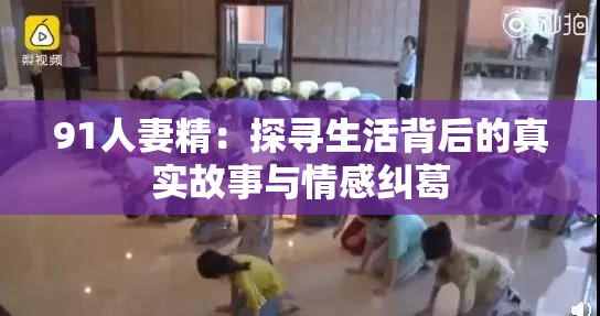 91人妻精：探寻生活背后的真实故事与情感纠葛