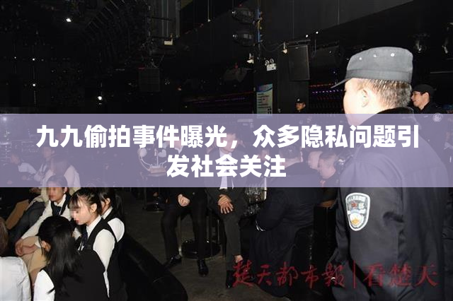 九九偷拍事件曝光，众多隐私问题引发社会关注