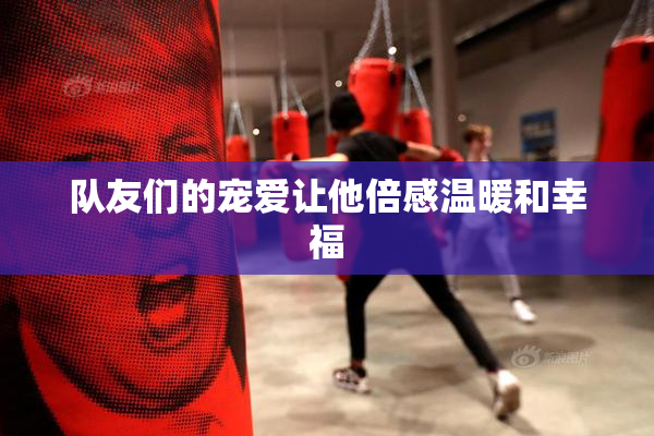 队友们的宠爱让他倍感温暖和幸福