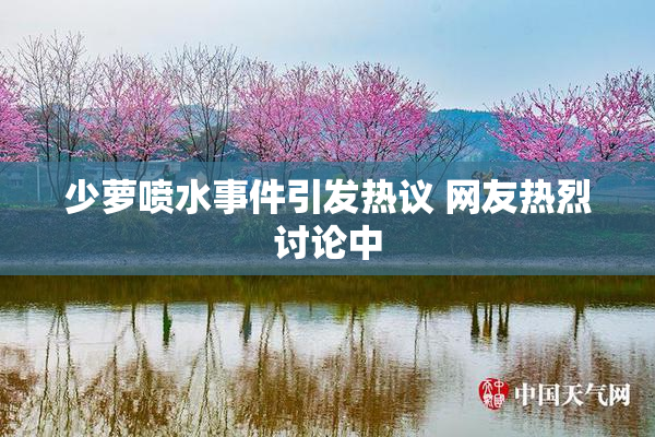 少萝喷水事件引发热议 网友热烈讨论中