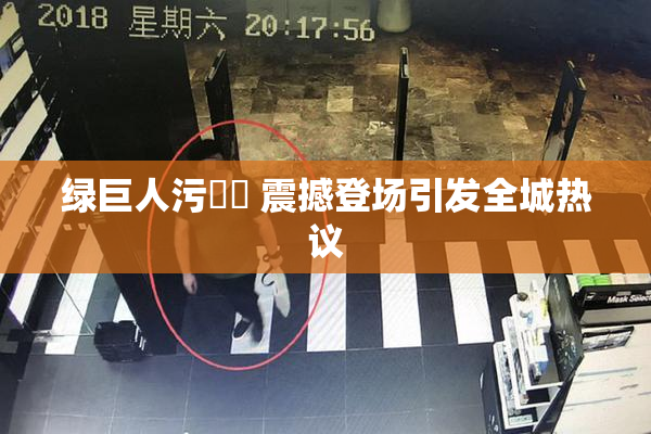 绿巨人污❌‌ 震撼登场引发全城热议