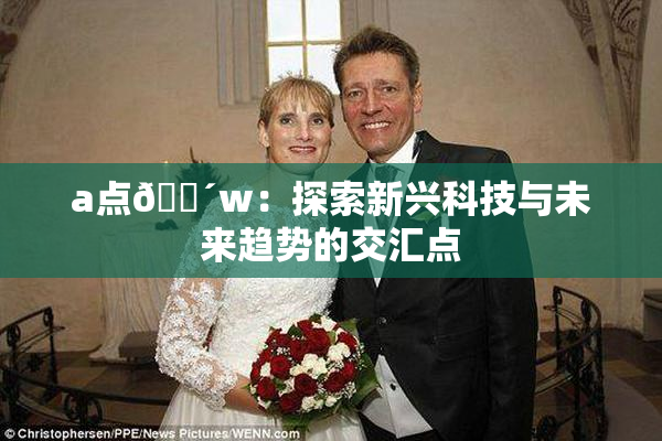 a点🔴w：探索新兴科技与未来趋势的交汇点