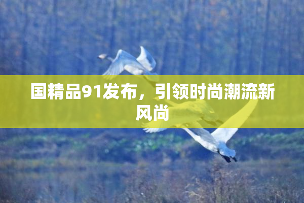 国精品91发布，引领时尚潮流新风尚