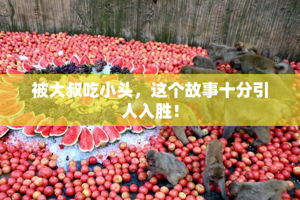 被大叔吃小头，这个故事十分引人入胜！