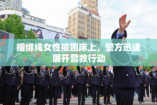 捆绑绳女性被困床上，警方迅速展开营救行动