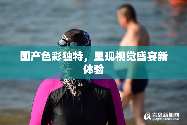 国产色彩独特，呈现视觉盛宴新体验