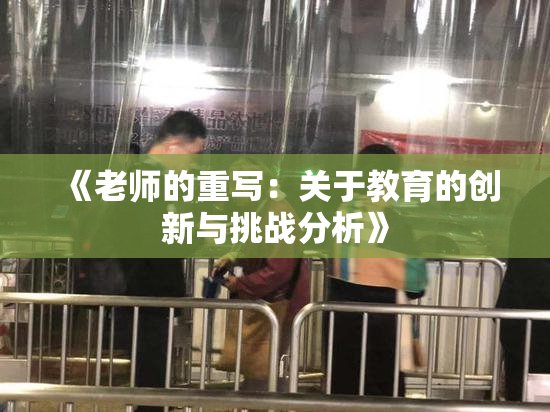 《老师的重写：关于教育的创新与挑战分析》