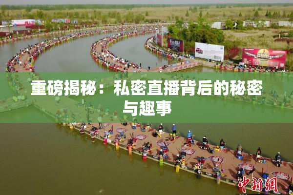 重磅揭秘：私密直播背后的秘密与趣事