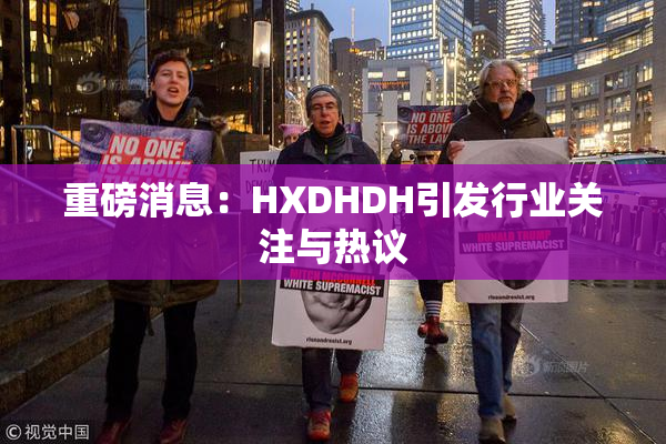 重磅消息：HXDHDH引发行业关注与热议