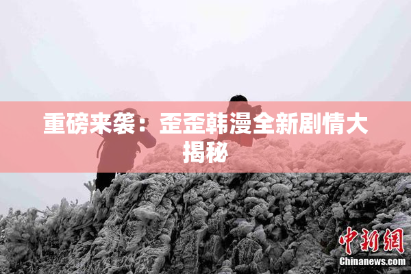 重磅来袭：歪歪韩漫全新剧情大揭秘
