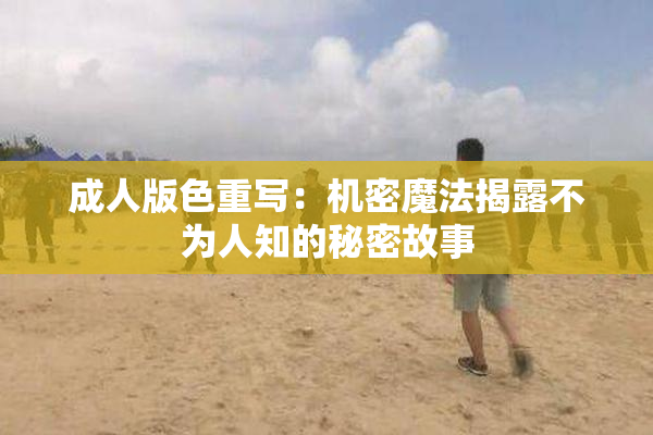 成人版色重写：机密魔法揭露不为人知的秘密故事